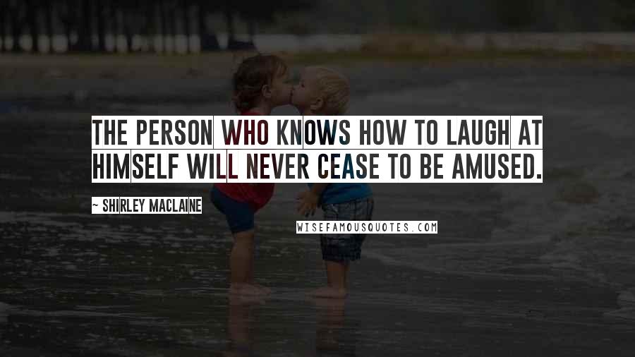 Shirley Maclaine quotes: The person who knows how to laugh at himself will never cease to be amused. Shirley Maclaine quotes: The person who knows how to laugh at himself will never cease to be amused.