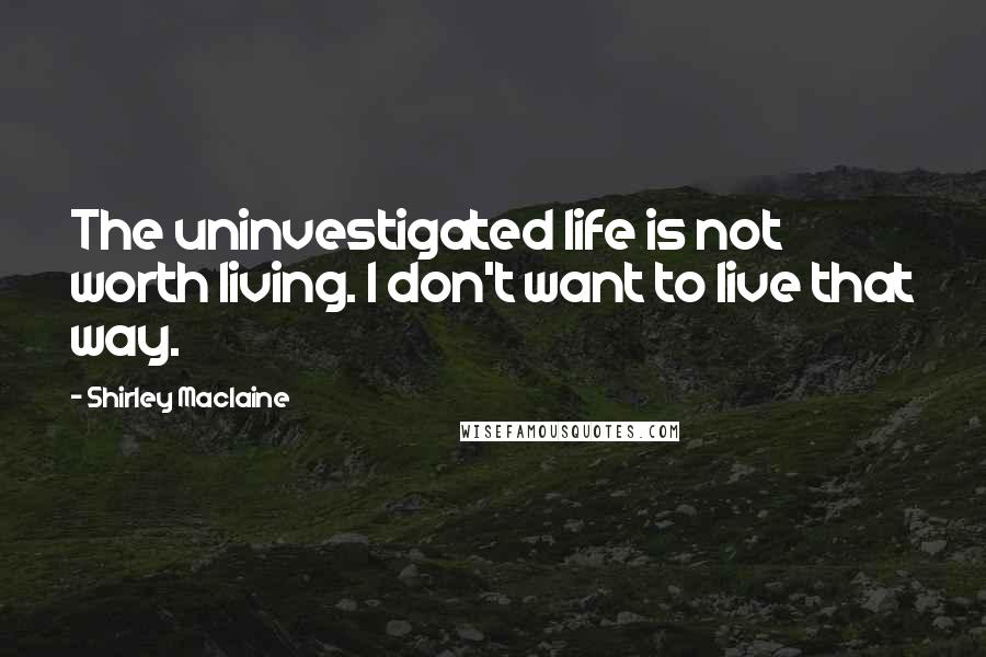Shirley Maclaine quotes: The uninvestigated life is not worth living. I don't want to live that way. Shirley Maclaine quotes: The uninvestigated life is not worth living. I don't want to live that way.