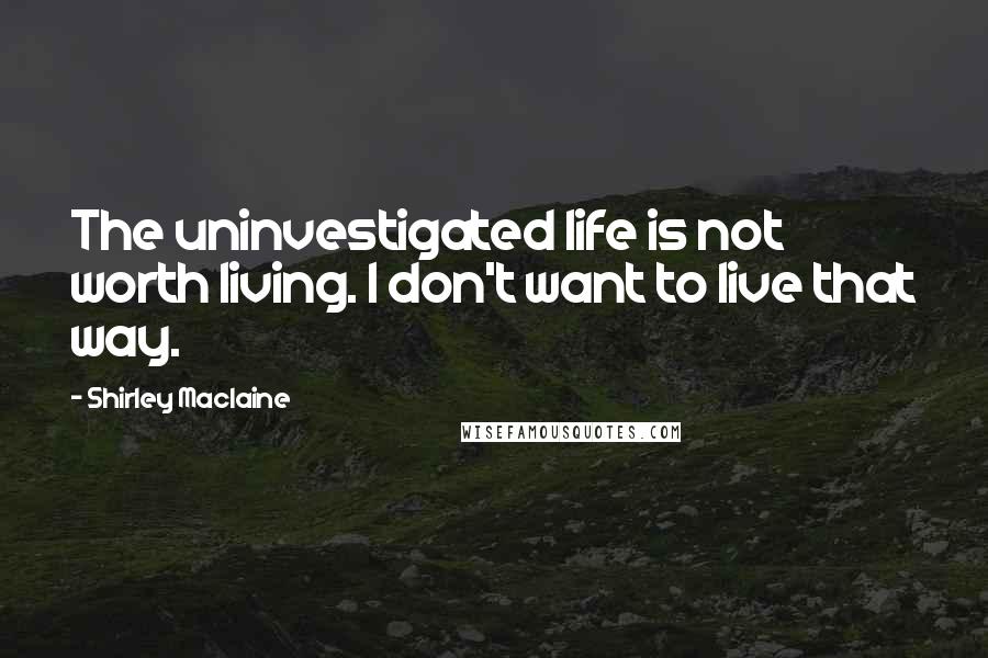 Shirley Maclaine quotes: The uninvestigated life is not worth living. I don't want to live that way.