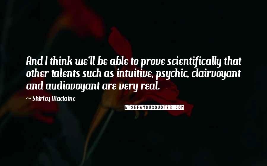 Shirley Maclaine quotes: And I think we'll be able to prove scientifically that other talents such as intuitive, psychic, clairvoyant and audiovoyant are very real.