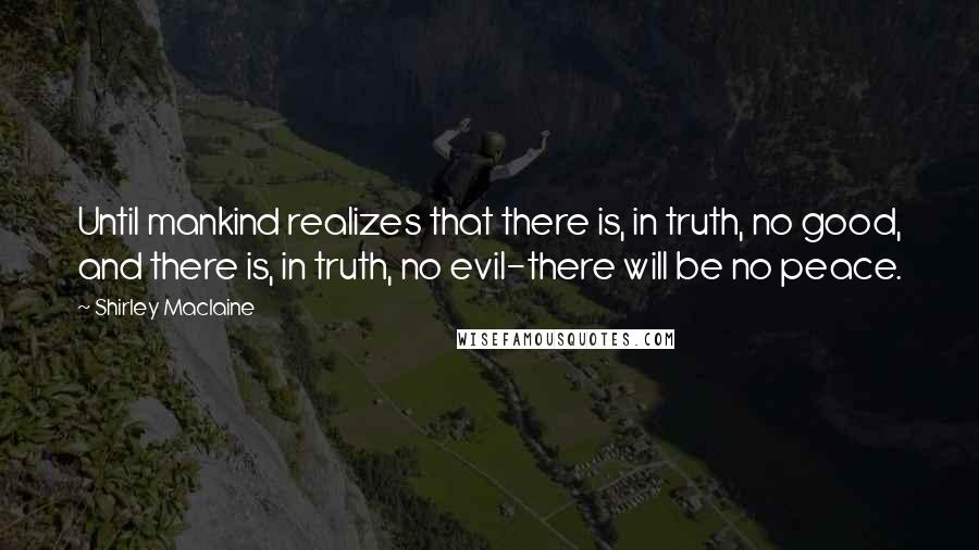 Shirley Maclaine quotes: Until mankind realizes that there is, in truth, no good, and there is, in truth, no evil-there will be no peace.