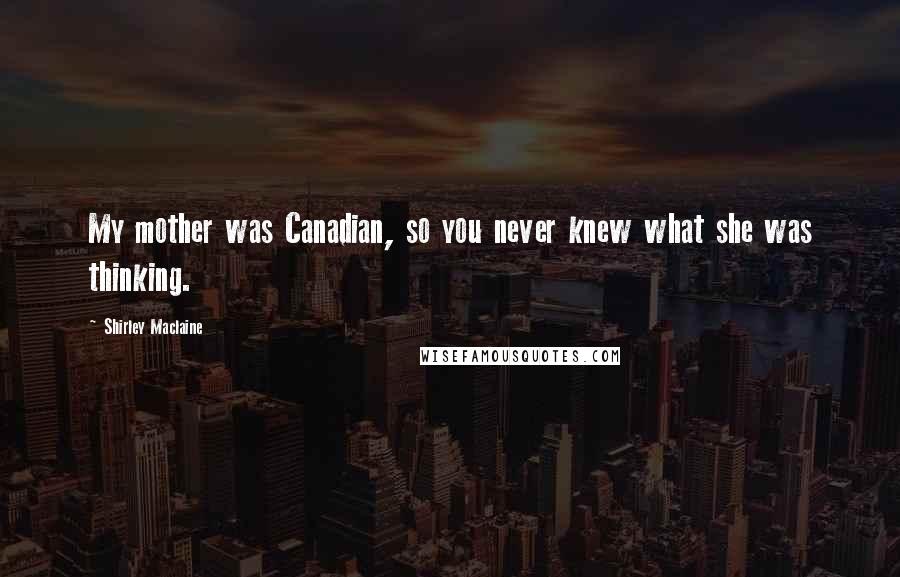 Shirley Maclaine quotes: My mother was Canadian, so you never knew what she was thinking. Shirley Maclaine quotes: My mother was Canadian, so you never knew what she was thinking.