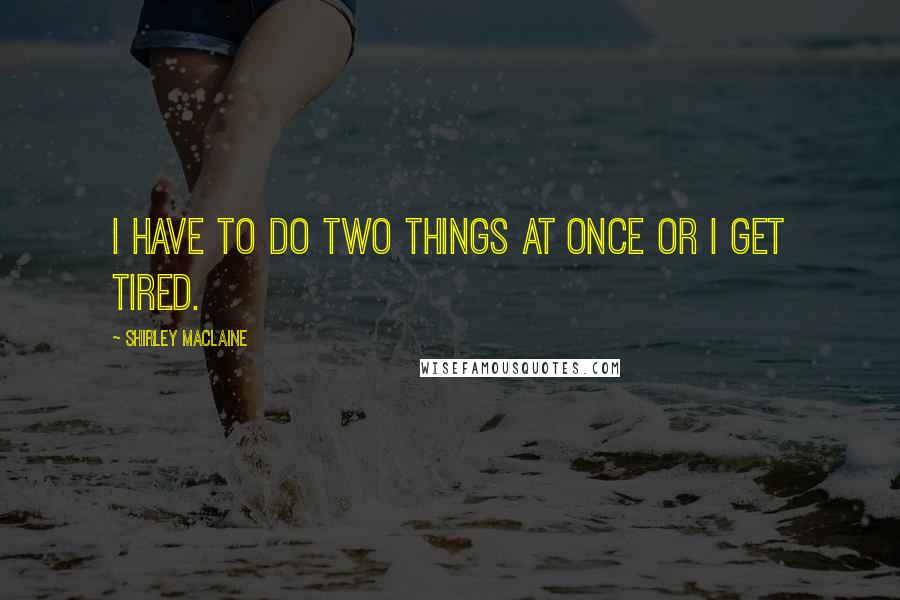 Shirley Maclaine quotes: I have to do two things at once or I get tired. Shirley Maclaine quotes: I have to do two things at once or I get tired.