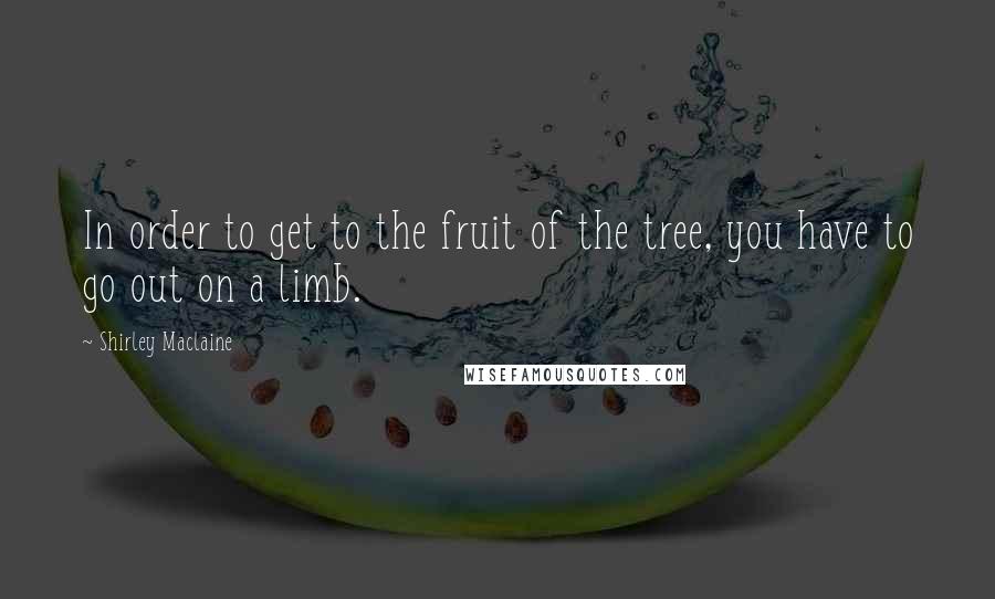 Shirley Maclaine quotes: In order to get to the fruit of the tree, you have to go out on a limb. Shirley Maclaine quotes: In order to get to the fruit of the tree, you have to go out on a limb.