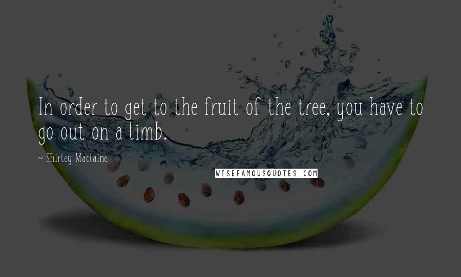 Shirley Maclaine quotes: In order to get to the fruit of the tree, you have to go out on a limb.