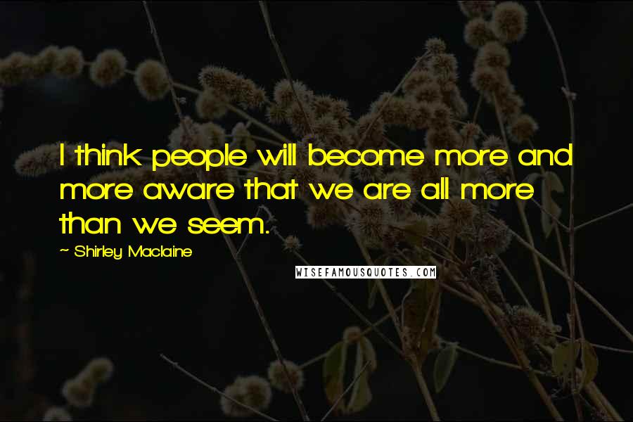 Shirley Maclaine quotes: I think people will become more and more aware that we are all more than we seem. Shirley Maclaine quotes: I think people will become more and more aware that we are all more than we seem.