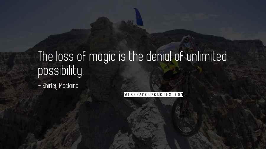 Shirley Maclaine quotes: The loss of magic is the denial of unlimited possibility.