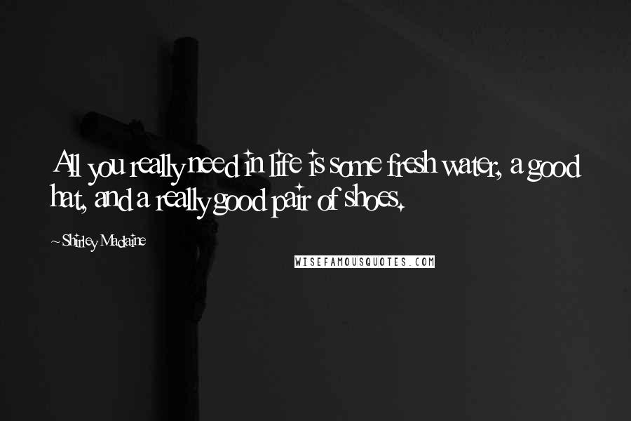 Shirley Maclaine quotes: All you really need in life is some fresh water, a good hat, and a really good pair of shoes. Shirley Maclaine quotes: All you really need in life is some fresh water, a good hat, and a really good pair of shoes.
