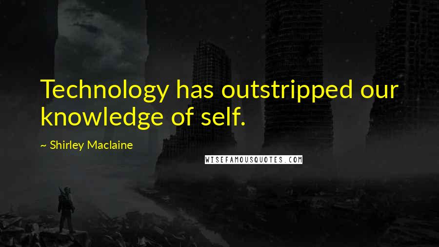 Shirley Maclaine quotes: Technology has outstripped our knowledge of self.