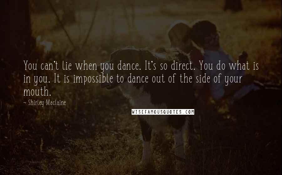 Shirley Maclaine quotes: You can't lie when you dance. It's so direct. You do what is in you. It is impossible to dance out of the side of your mouth. Shirley Maclaine quotes: You can't lie when you dance. It's so direct. You do what is in you. It is impossible to dance out of the side of your mouth.