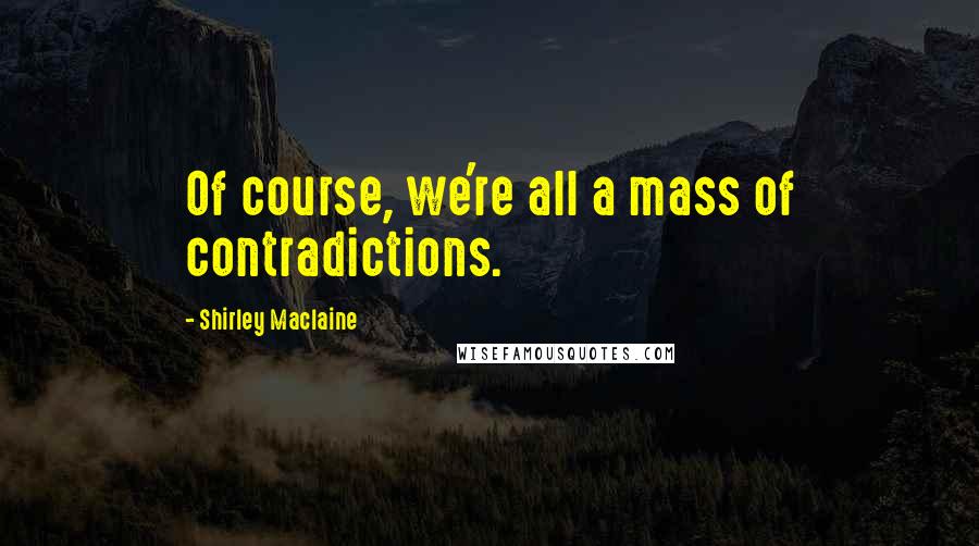 Shirley Maclaine quotes: Of course, we're all a mass of contradictions.