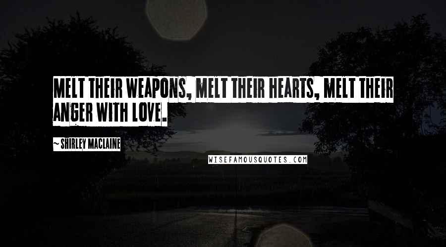 Shirley Maclaine quotes: Melt their weapons, melt their hearts, melt their anger with love. Shirley Maclaine quotes: Melt their weapons, melt their hearts, melt their anger with love.