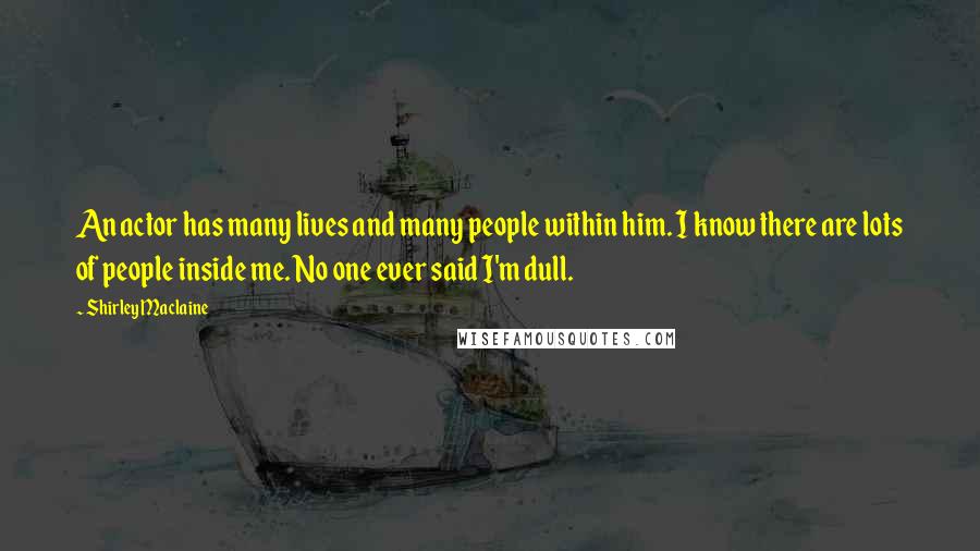 Shirley Maclaine quotes: An actor has many lives and many people within him. I know there are lots of people inside me. No one ever said I'm dull. Shirley Maclaine quotes: An actor has many lives and many people within him. I know there are lots of people inside me. No one ever said I'm dull.