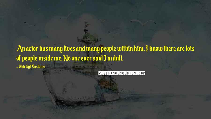 Shirley Maclaine quotes: An actor has many lives and many people within him. I know there are lots of people inside me. No one ever said I'm dull.