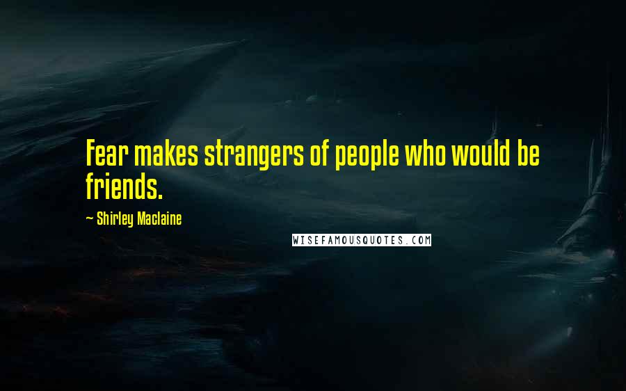Shirley Maclaine quotes: Fear makes strangers of people who would be friends. Shirley Maclaine quotes: Fear makes strangers of people who would be friends.
