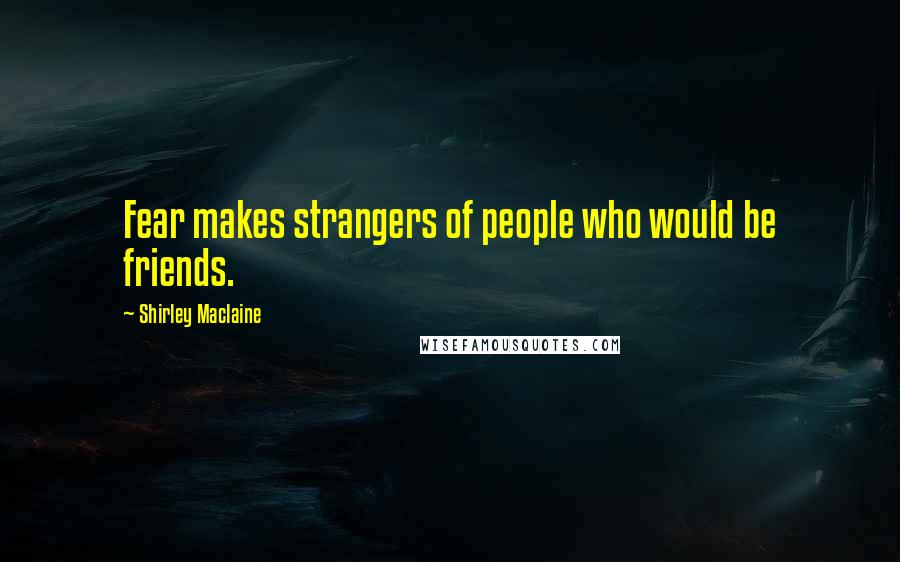 Shirley Maclaine quotes: Fear makes strangers of people who would be friends.