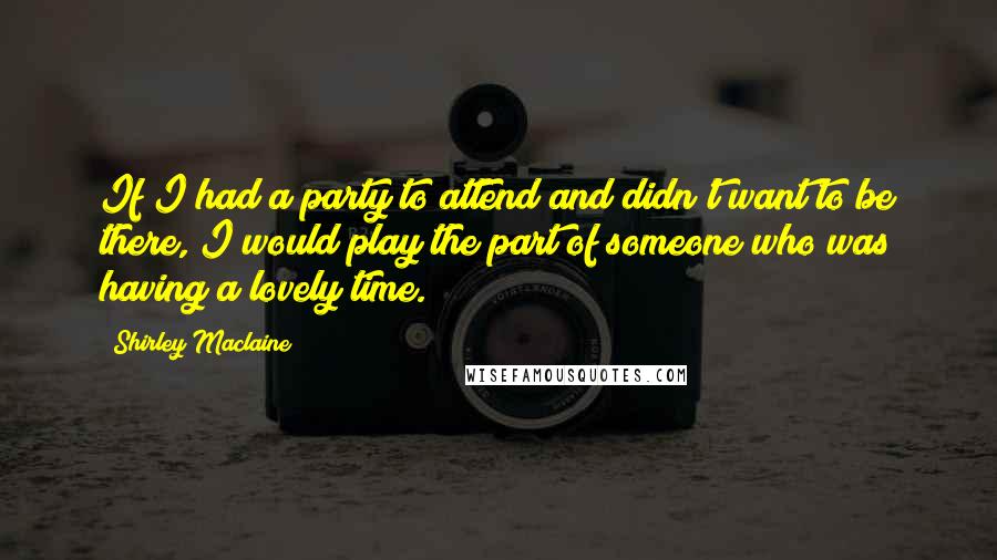 Shirley Maclaine quotes: If I had a party to attend and didn't want to be there, I would play the part of someone who was having a lovely time. Shirley Maclaine quotes: If I had a party to attend and didn't want to be there, I would play the part of someone who was having a lovely time.