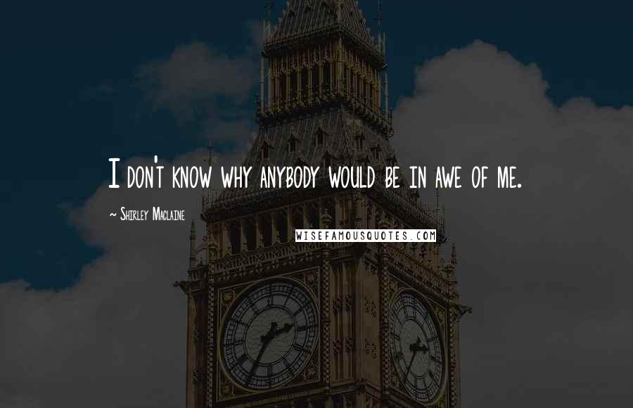 Shirley Maclaine quotes: I don't know why anybody would be in awe of me. Shirley Maclaine quotes: I don't know why anybody would be in awe of me.