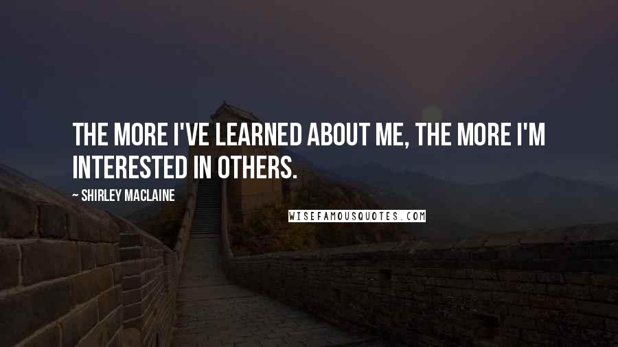 Shirley Maclaine quotes: The more I've learned about me, the more I'm interested in others. Shirley Maclaine quotes: The more I've learned about me, the more I'm interested in others.