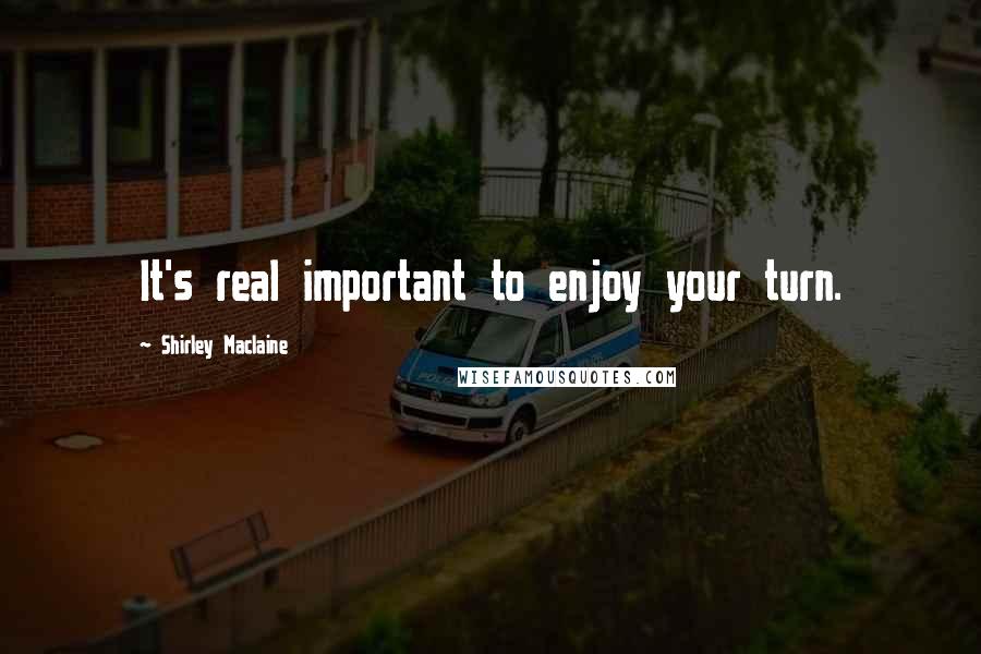Shirley Maclaine quotes: It's real important to enjoy your turn.