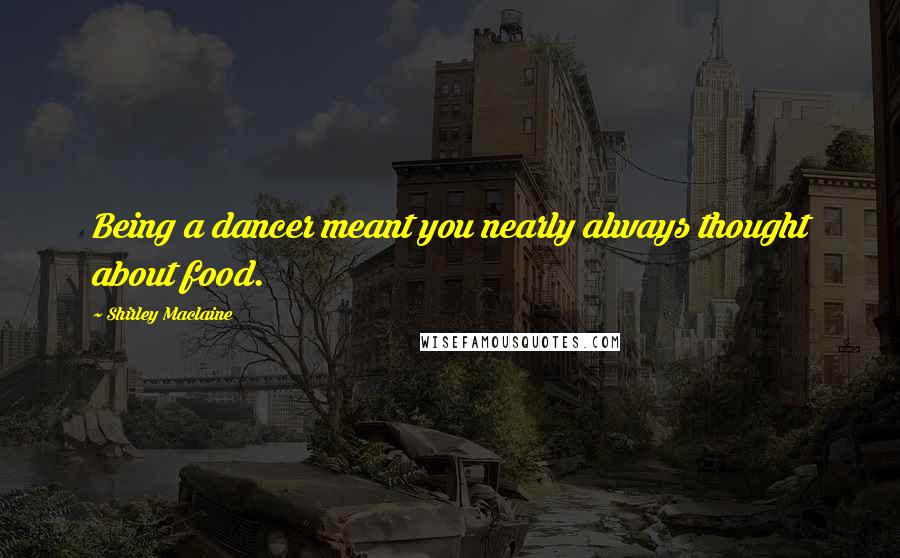 Shirley Maclaine quotes: Being a dancer meant you nearly always thought about food. Shirley Maclaine quotes: Being a dancer meant you nearly always thought about food.