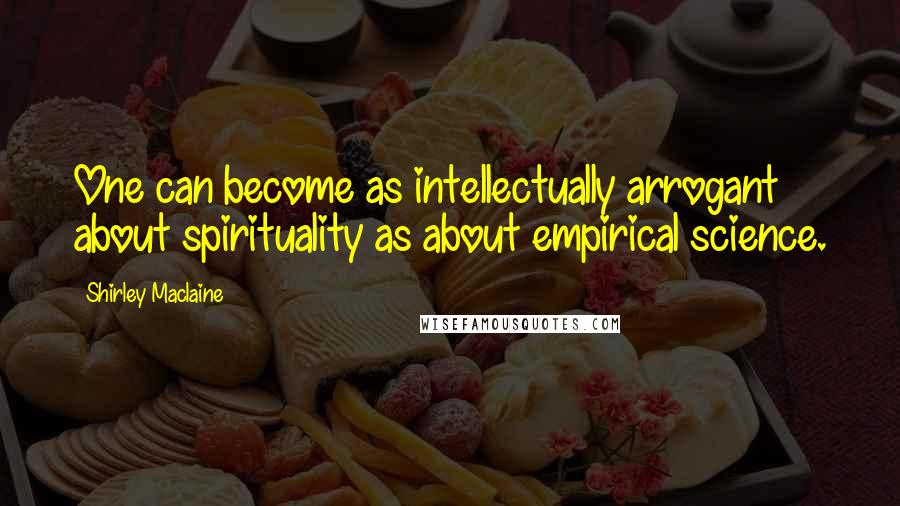 Shirley Maclaine quotes: One can become as intellectually arrogant about spirituality as about empirical science. Shirley Maclaine quotes: One can become as intellectually arrogant about spirituality as about empirical science.