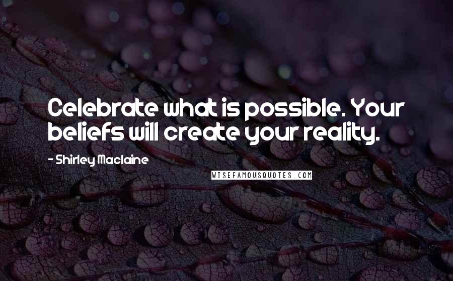 Shirley Maclaine quotes: Celebrate what is possible. Your beliefs will create your reality.