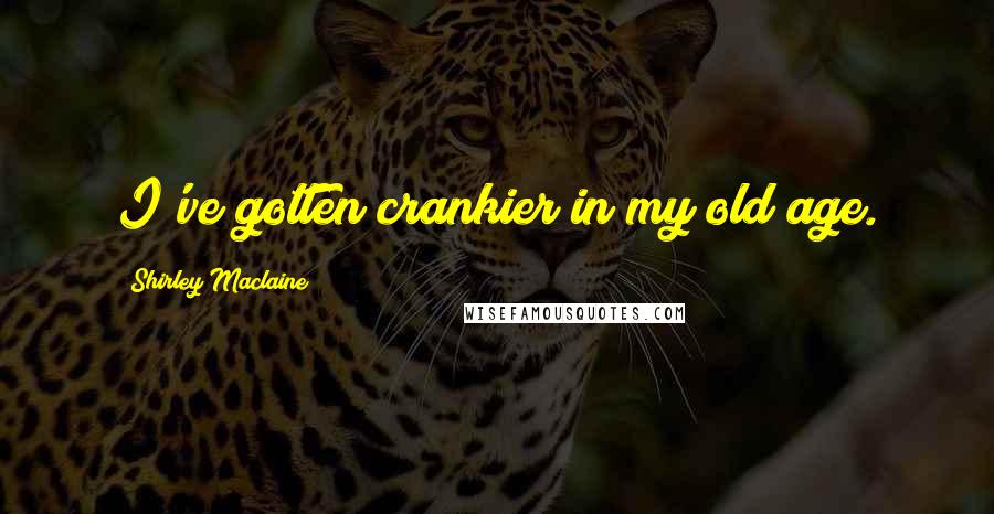 Shirley Maclaine quotes: I've gotten crankier in my old age. Shirley Maclaine quotes: I've gotten crankier in my old age.