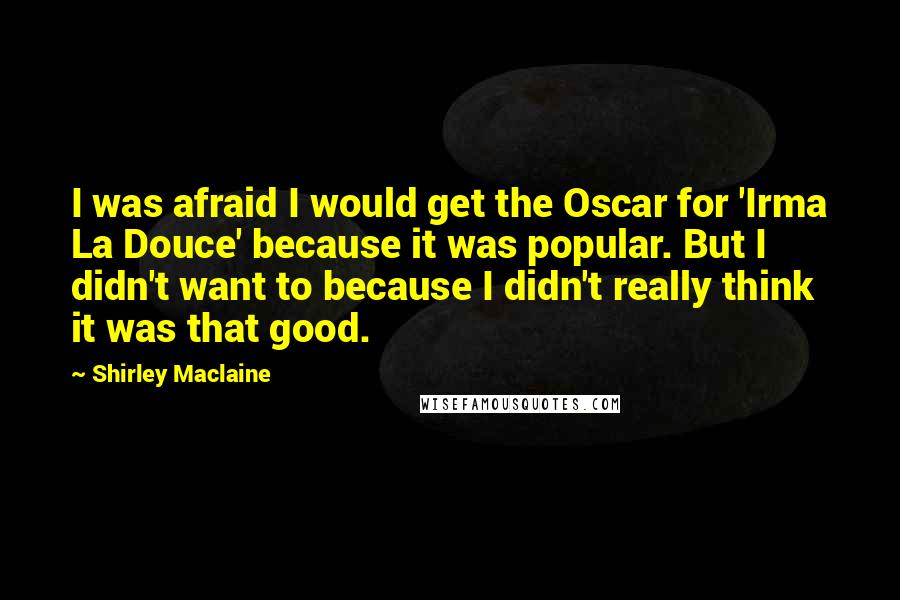 Shirley Maclaine quotes: I was afraid I would get the Oscar for 'Irma La Douce' because it was popular. But I didn't want to because I didn't really think it was that good. Shirley Maclaine quotes: I was afraid I would get the Oscar for 'Irma La Douce' because it was popular. But I didn't want to because I didn't really think it was that good.