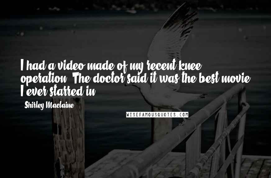 Shirley Maclaine quotes: I had a video made of my recent knee operation. The doctor said it was the best movie I ever starred in.