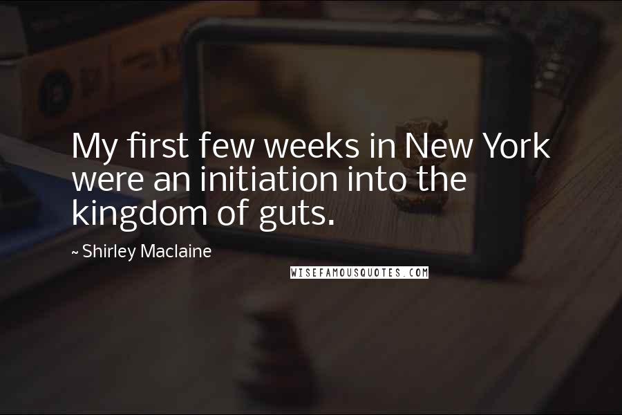 Shirley Maclaine quotes: My first few weeks in New York were an initiation into the kingdom of guts. Shirley Maclaine quotes: My first few weeks in New York were an initiation into the kingdom of guts.