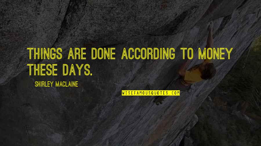 Shirley Maclaine Quotes By Shirley Maclaine: Things are done according to money these days. Shirley Maclaine Quotes By Shirley Maclaine: Things are done according to money these days.
