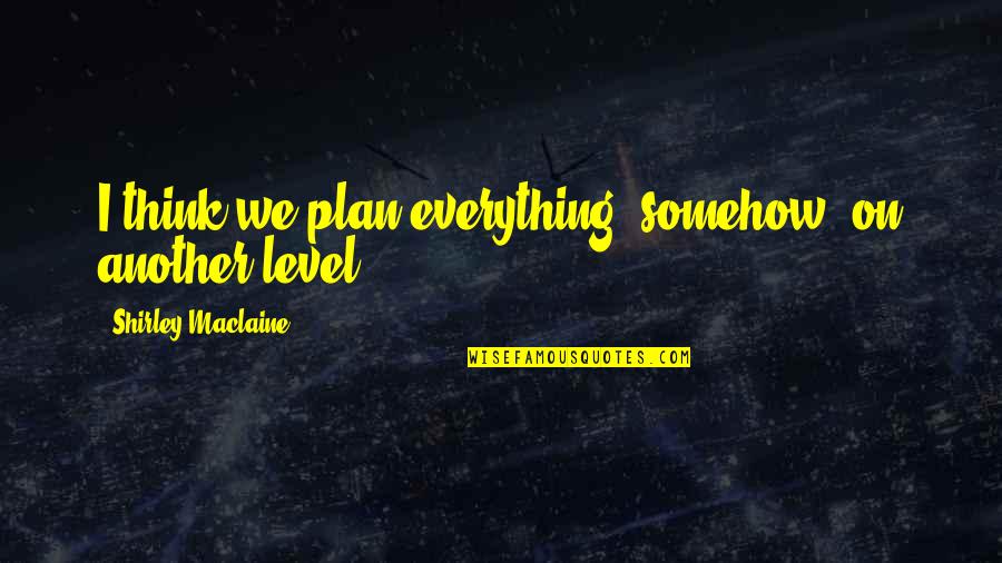 Shirley Maclaine Quotes By Shirley Maclaine: I think we plan everything, somehow, on another Shirley Maclaine Quotes By Shirley Maclaine: I think we plan everything, somehow, on another