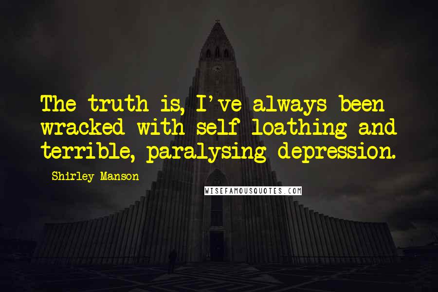 Shirley Manson quotes: The truth is, I've always been wracked with self-loathing and terrible, paralysing depression.