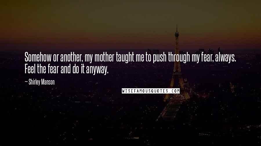 Shirley Manson quotes: Somehow or another, my mother taught me to push through my fear, always. Feel the fear and do it anyway.