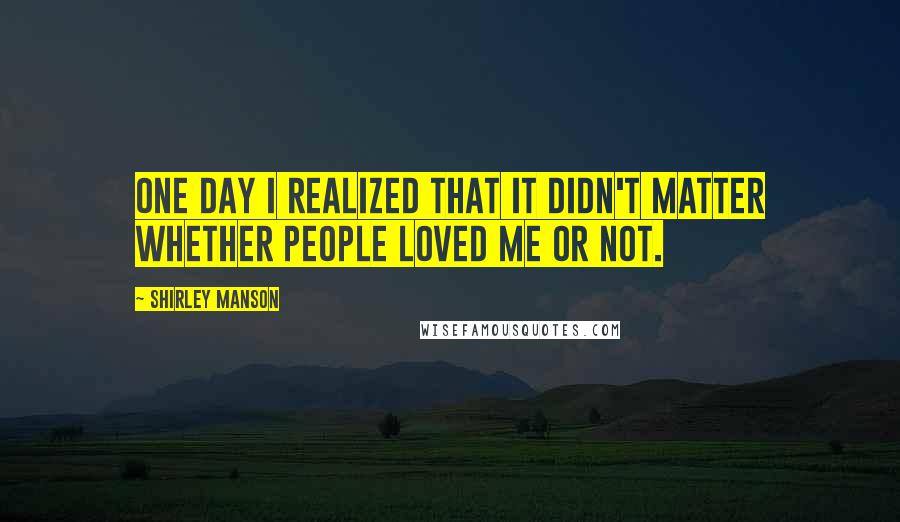 Shirley Manson quotes: One day I realized that it didn't matter whether people loved me or not.