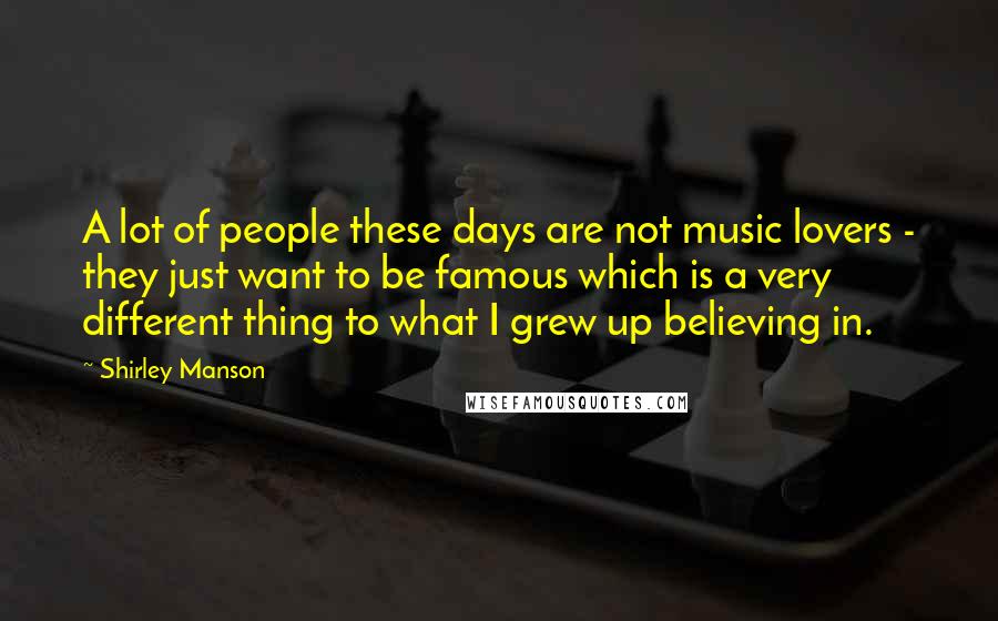 Shirley Manson quotes: A lot of people these days are not music lovers - they just want to be famous which is a very different thing to what I grew up believing in.