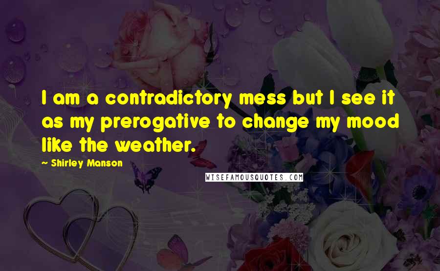 Shirley Manson quotes: I am a contradictory mess but I see it as my prerogative to change my mood like the weather.