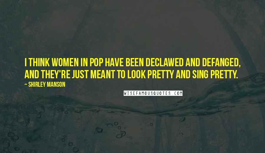 Shirley Manson quotes: I think women in pop have been declawed and defanged, and they're just meant to look pretty and sing pretty.