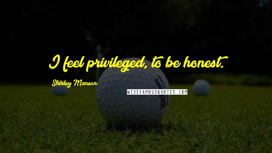 Shirley Manson quotes: I feel privileged, to be honest.