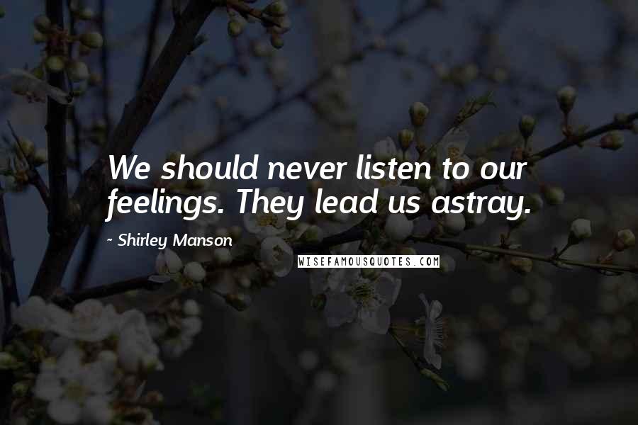 Shirley Manson quotes: We should never listen to our feelings. They lead us astray.