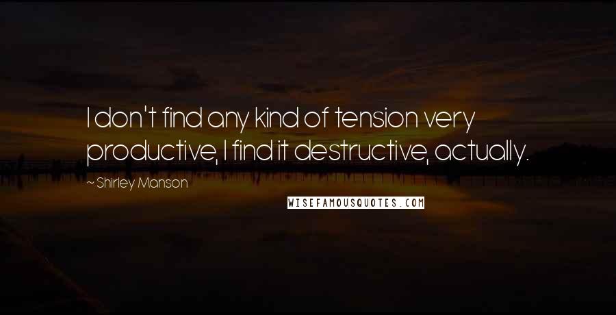 Shirley Manson quotes: I don't find any kind of tension very productive, I find it destructive, actually.