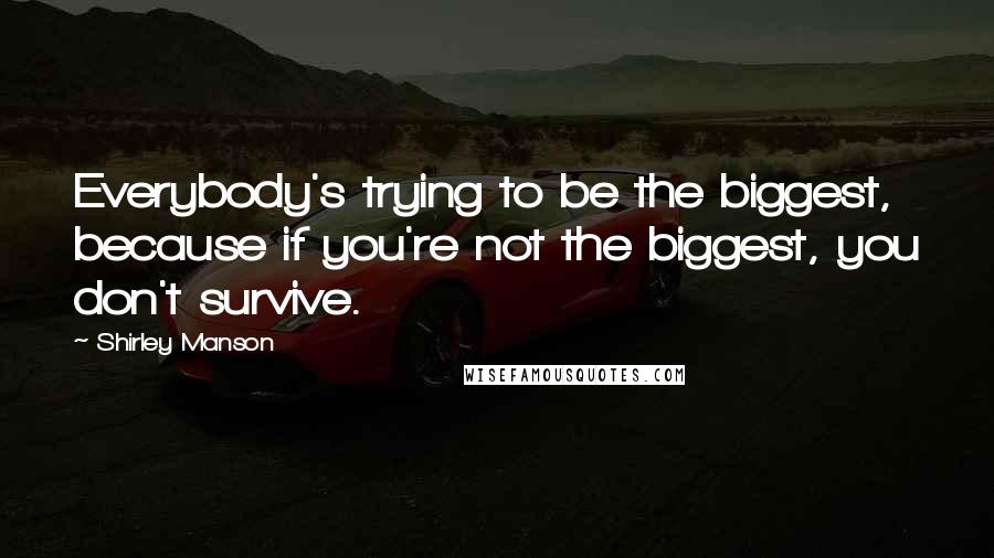 Shirley Manson quotes: Everybody's trying to be the biggest, because if you're not the biggest, you don't survive.