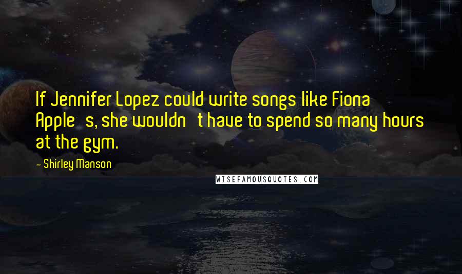 Shirley Manson quotes: If Jennifer Lopez could write songs like Fiona Apple's, she wouldn't have to spend so many hours at the gym.