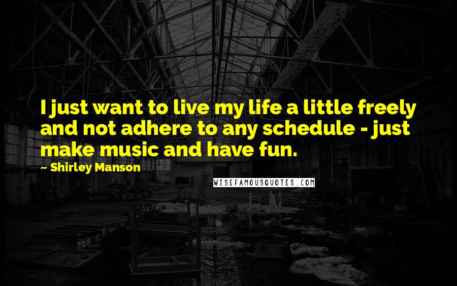 Shirley Manson quotes: I just want to live my life a little freely and not adhere to any schedule - just make music and have fun.