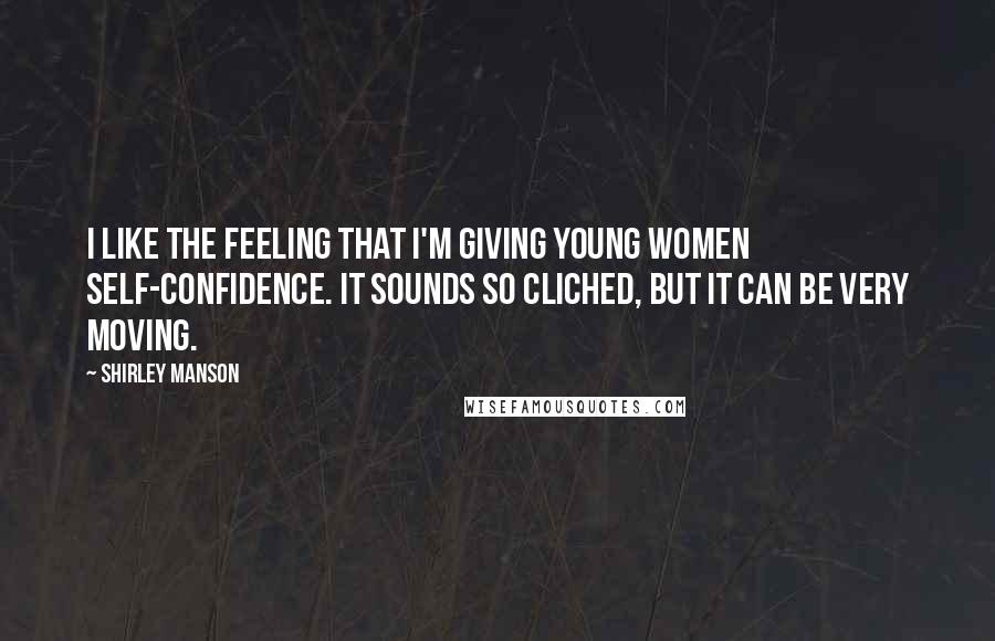 Shirley Manson quotes: I like the feeling that I'm giving young women self-confidence. It sounds so cliched, but it can be very moving.