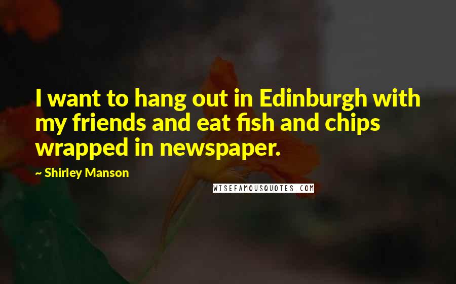Shirley Manson quotes: I want to hang out in Edinburgh with my friends and eat fish and chips wrapped in newspaper.