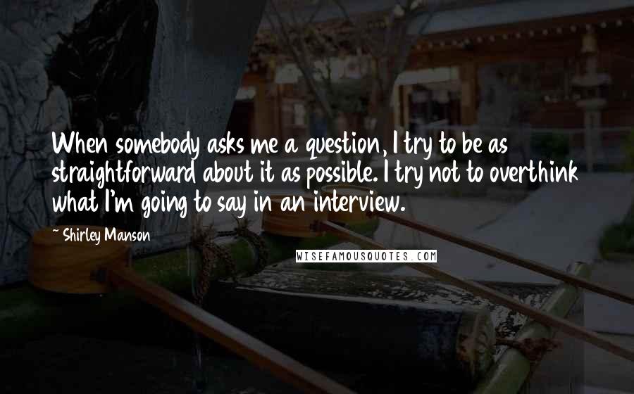 Shirley Manson quotes: When somebody asks me a question, I try to be as straightforward about it as possible. I try not to overthink what I'm going to say in an interview.