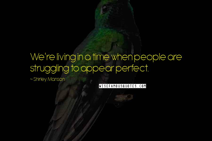 Shirley Manson quotes: We're living in a time when people are struggling to appear perfect.