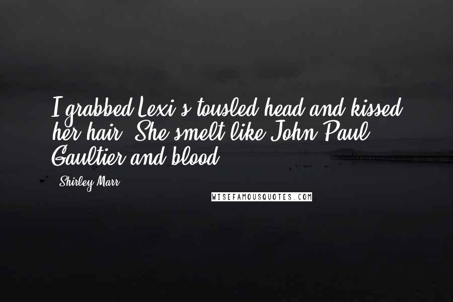 Shirley Marr quotes: I grabbed Lexi's tousled head and kissed her hair. She smelt like John-Paul Gaultier and blood.